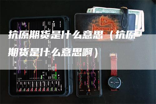 抗原期货是什么意思（抗原期货是什么意思啊）