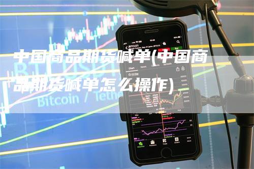 中国商品期货喊单(中国商品期货喊单怎么操作)