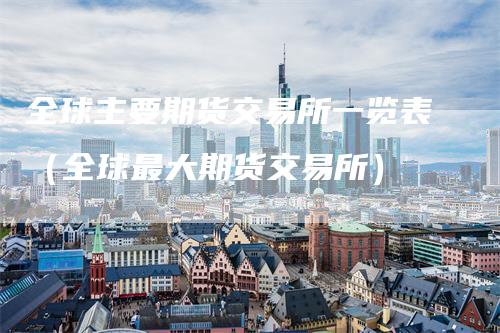 全球主要期货交易所一览表(全球最大期货交易所)