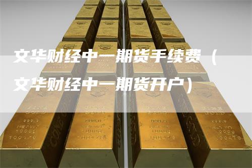 文华财经中一期货手续费（文华财经中一期货开户）