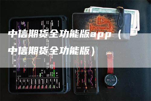 中信期货全功能版app（中信期货全功能版）