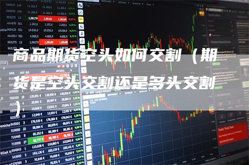 商品期货空头如何交割（期货是空头交割还是多头交割）