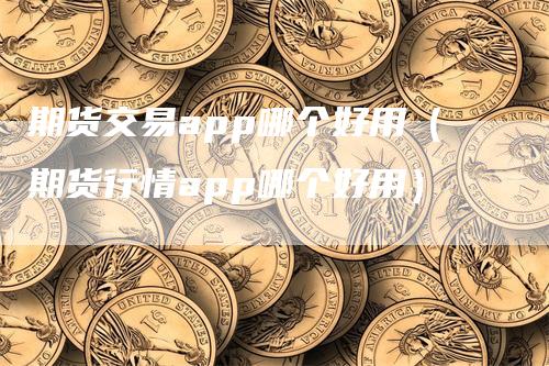 期货交易app哪个好用（期货行情app哪个好用）