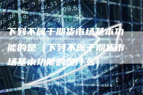 下列不属于期货市场基本功能的是（下列不属于期货市场基本功能的是什么）