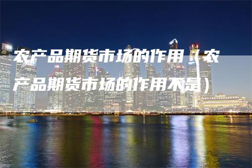 农产品期货市场的作用（农产品期货市场的作用不是）
