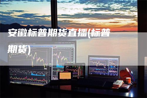 安徽标普期货直播(标普 期货)