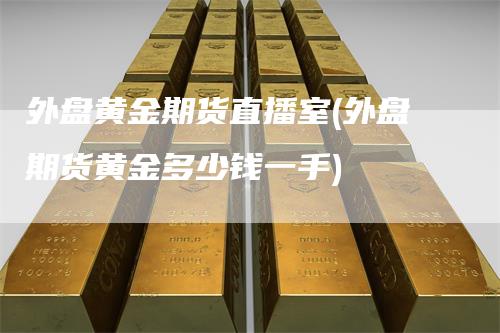 外盘黄金期货直播室(外盘期货黄金多少钱一手)