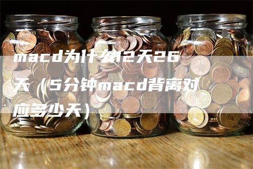macd为什么12天26天（5分钟macd背离对应多少天）