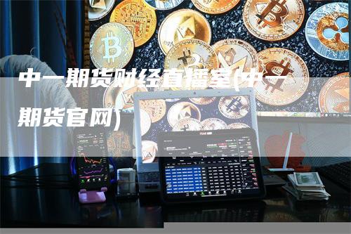中一期货财经直播室(中一期货官网)