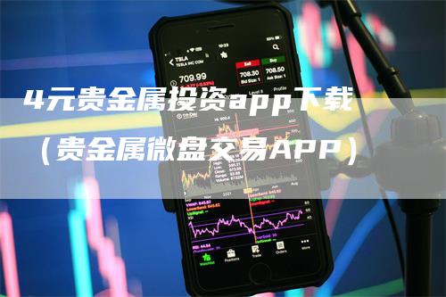 4元贵金属投资app下载（贵金属微盘交易APP）