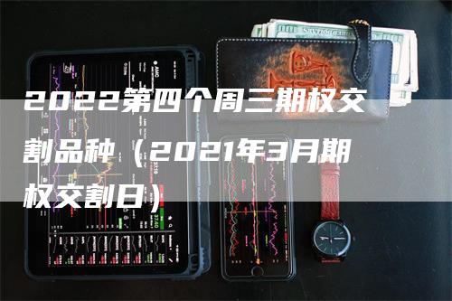 2022第四个周三期权交割品种（2021年3月期权交割日）