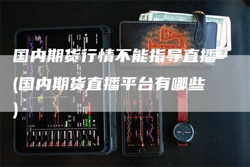 国内期货行情不能指导直播(国内期货直播平台有哪些)