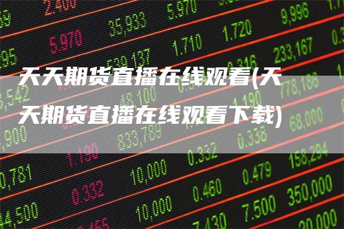 天天期货直播在线观看(天天期货直播在线观看下载)