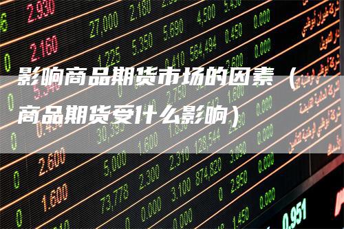 影响商品期货市场的因素(商品期货受什么影响)