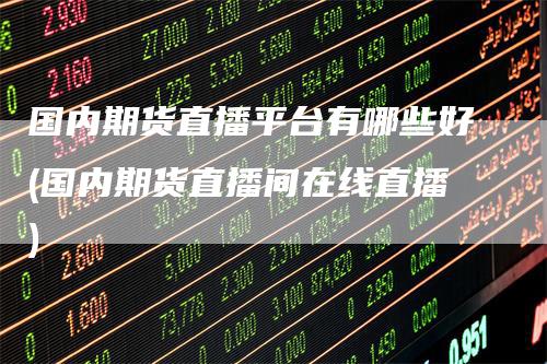国内期货直播平台有哪些好(国内期货直播间在线直播)