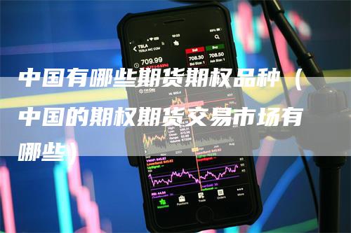 中国有哪些期货期权品种（中国的期权期货交易市场有哪些）