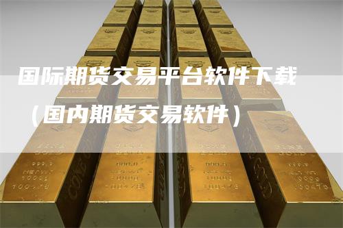 国际期货交易平台软件下载（国内期货交易软件）