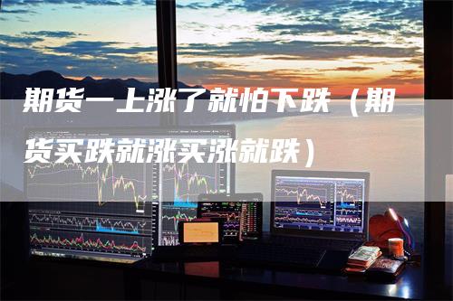 期货一上涨了就怕下跌（期货买跌就涨买涨就跌）