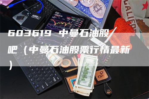 603619 中曼石油股吧（中曼石油股票行情最新）