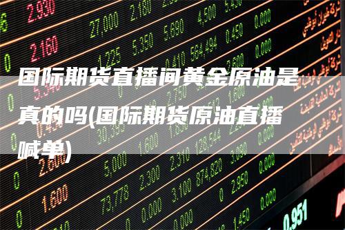 国际期货直播间黄金原油是真的吗(国际期货原油直播喊单)