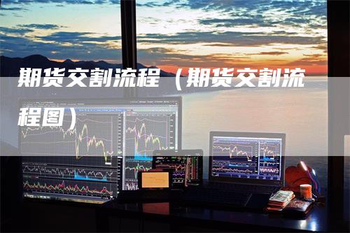 期货交割流程（期货交割流程图）