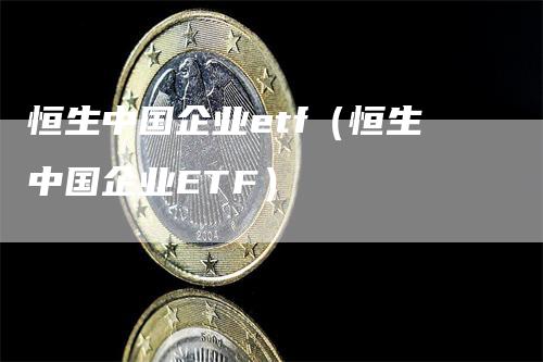 恒生中国企业etf（恒生中国企业ETF）