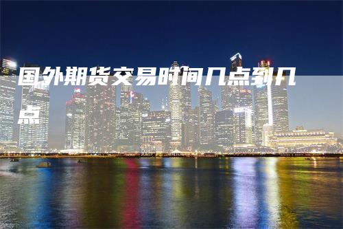 国外期货交易时间几点到几点