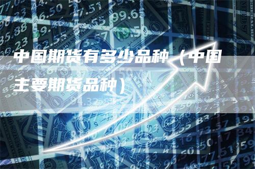 中国期货有多少品种（中国主要期货品种）