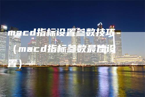 macd指标设置参数技巧（macd指标参数最佳设置）