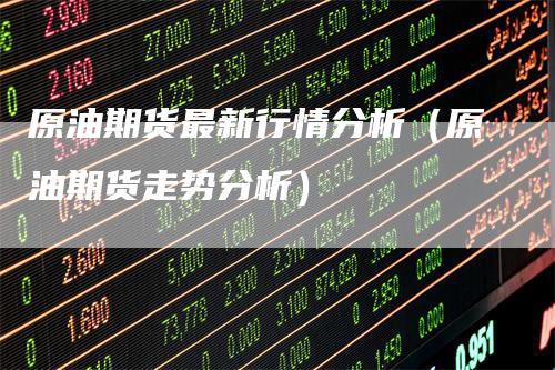 原油期货最新行情分析（原油期货走势分析）
