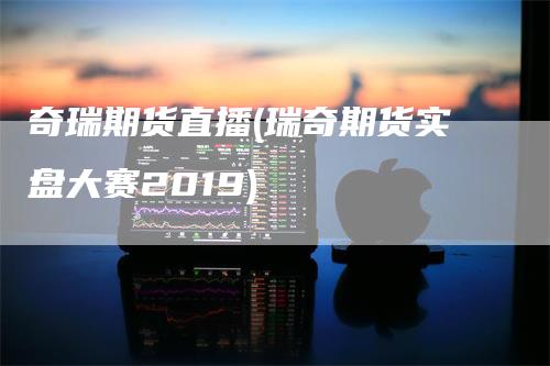 奇瑞期货直播(瑞奇期货实盘大赛2019)