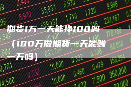 期货1万一天能挣100吗（100万做期货一天能赚一万吗）