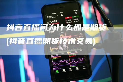 抖音直播间为什么都是期货(抖音直播期货技术交易)