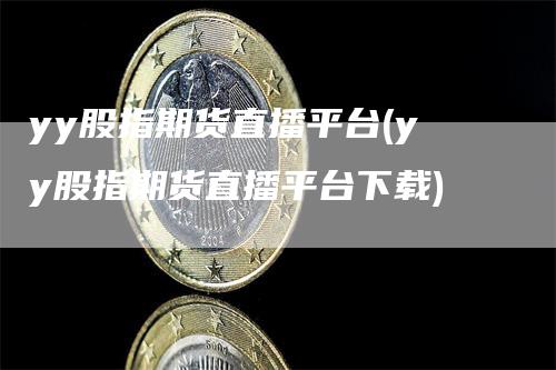 yy股指期货直播平台(yy股指期货直播平台下载)