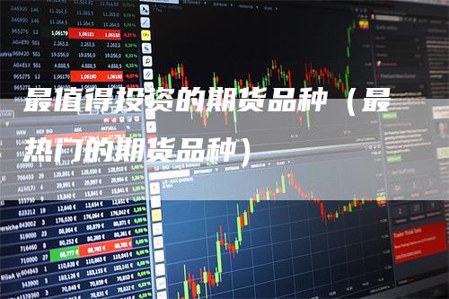 最值得投资的期货品种（最热门的期货品种）