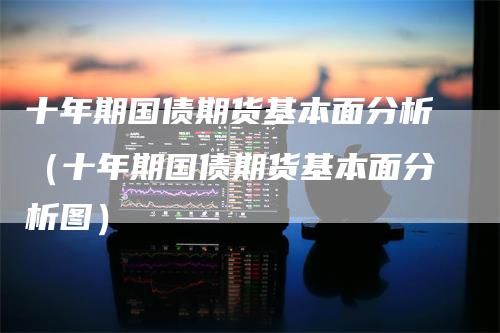 十年期国债期货基本面分析（十年期国债期货基本面分析图）