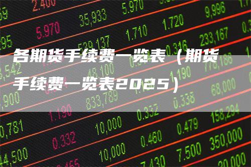 各期货手续费一览表（期货手续费一览表2025）