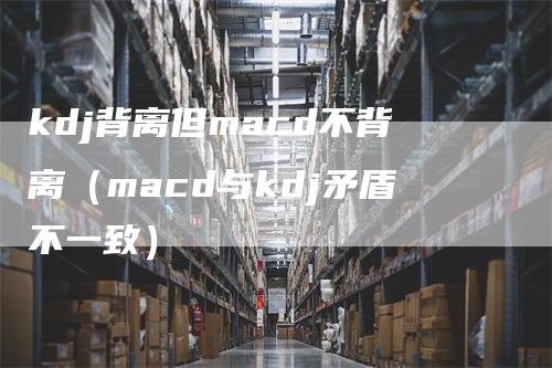kdj背离但macd不背离（macd与kdj矛盾不一致）