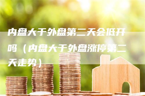 内盘大于外盘第二天会低开吗（内盘大于外盘涨停第二天走势）