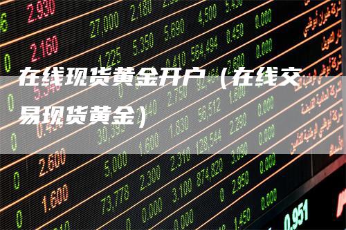 在线现货黄金开户（在线交易现货黄金）