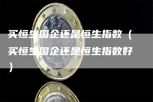 买恒生国企还是恒生指数（买恒生国企还是恒生指数好）