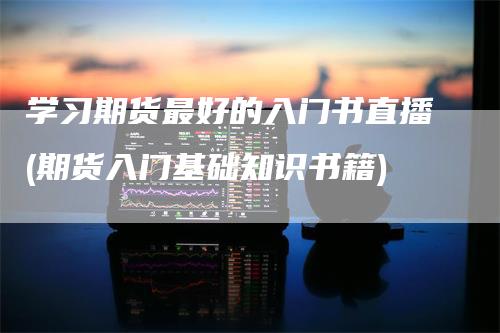 学习期货最好的入门书直播(期货入门基础知识书籍)