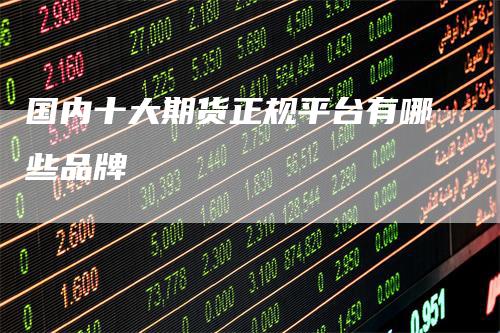 国内十大期货正规平台有哪些品牌