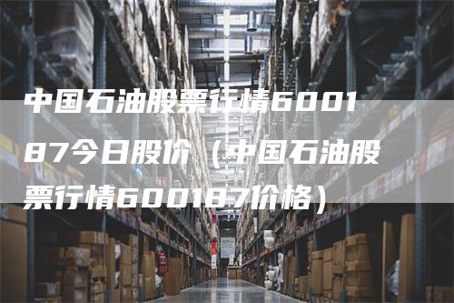 中国石油股票行情600187今日股价（中国石油股票行情600187价格）