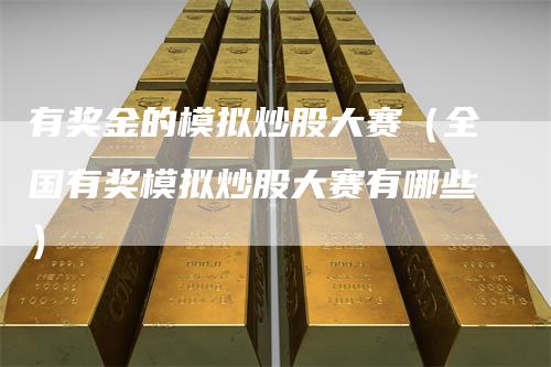 有奖金的模拟炒股大赛（全国有奖模拟炒股大赛有哪些）