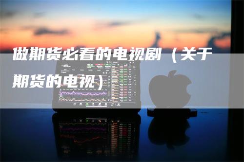 做期货必看的电视剧（关于期货的电视）