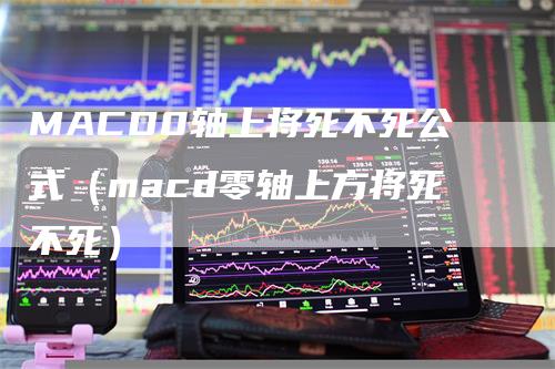 MACD0轴上将死不死公式（macd零轴上方将死不死）