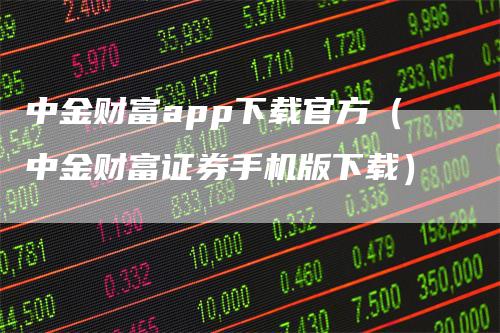 中金财富app下载官方（中金财富证券手机版下载）