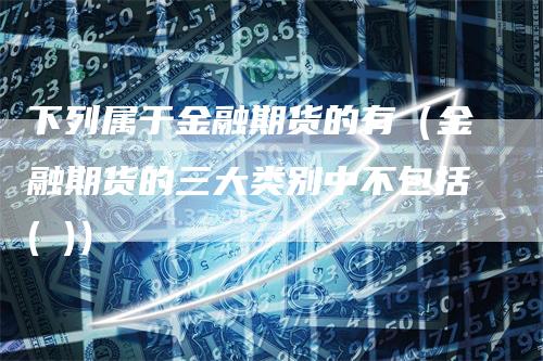 下列属于金融期货的有（金融期货的三大类别中不包括( )）