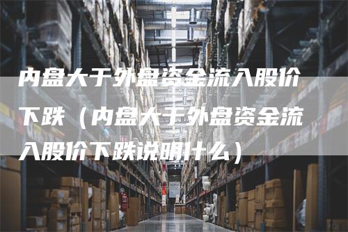内盘大于外盘资金流入股价下跌（内盘大于外盘资金流入股价下跌说明什么）